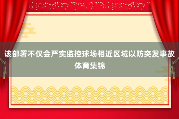 该部署不仅会严实监控球场相近区域以防突发事故体育集锦