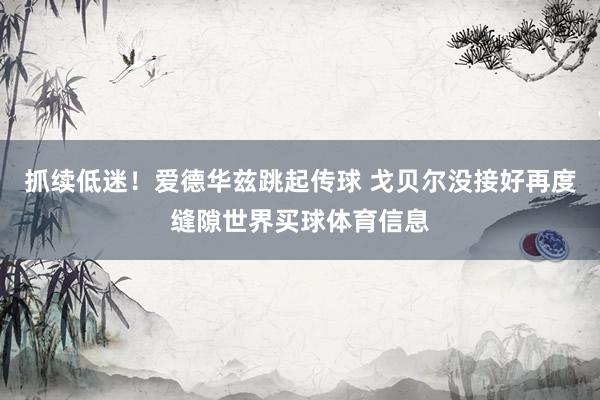 抓续低迷！爱德华兹跳起传球 戈贝尔没接好再度缝隙世界买球体育信息