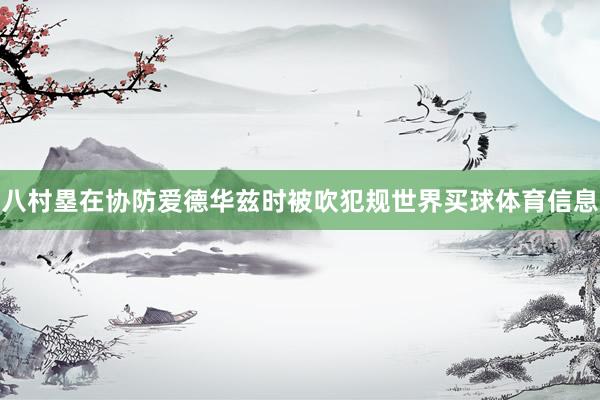 八村塁在协防爱德华兹时被吹犯规世界买球体育信息