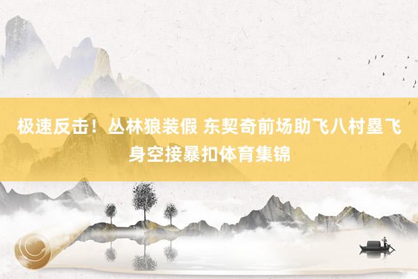 极速反击！丛林狼装假 东契奇前场助飞八村塁飞身空接暴扣体育集锦