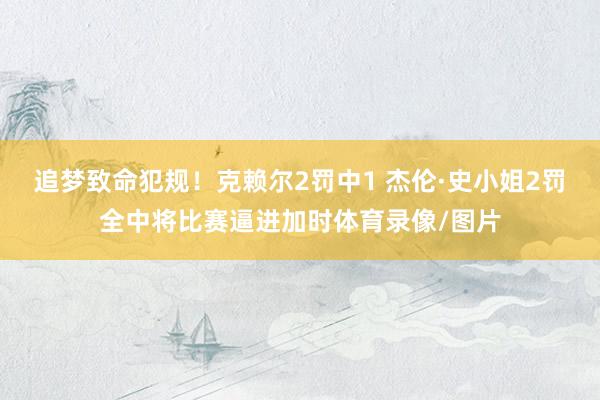 追梦致命犯规！克赖尔2罚中1 杰伦·史小姐2罚全中将比赛逼进加时体育录像/图片