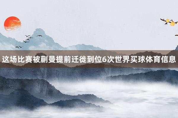 这场比赛被蒯曼提前迁徙到位6次世界买球体育信息