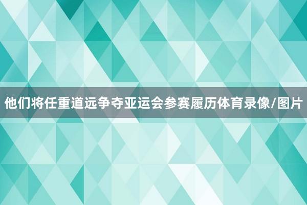他们将任重道远争夺亚运会参赛履历体育录像/图片