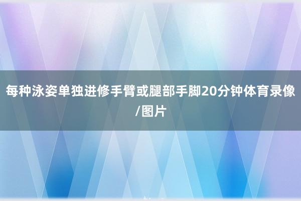 每种泳姿单独进修手臂或腿部手脚20分钟体育录像/图片