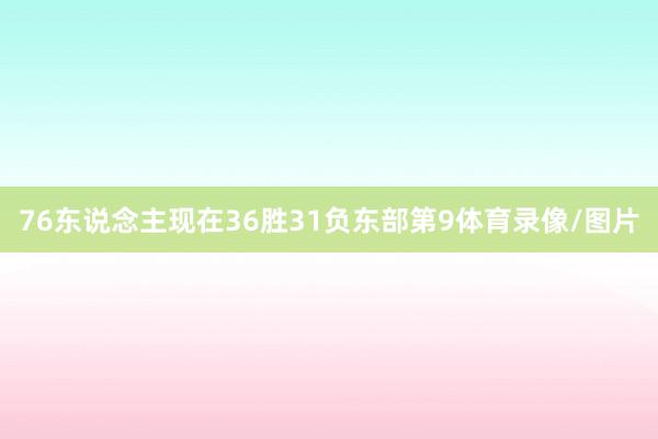 76东说念主现在36胜31负东部第9体育录像/图片