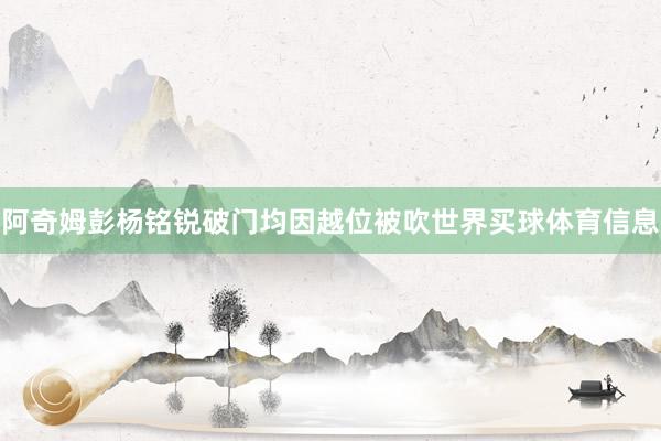 阿奇姆彭杨铭锐破门均因越位被吹世界买球体育信息