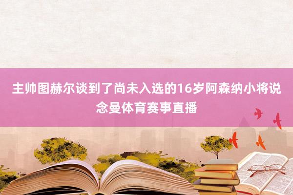 主帅图赫尔谈到了尚未入选的16岁阿森纳小将说念曼体育赛事直播