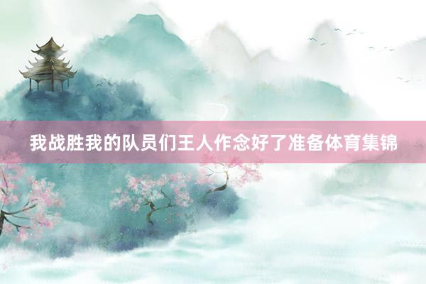 我战胜我的队员们王人作念好了准备体育集锦