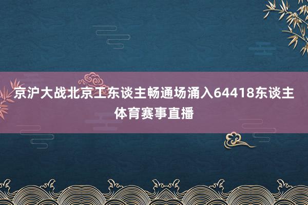 京沪大战北京工东谈主畅通场涌入64418东谈主体育赛事直播