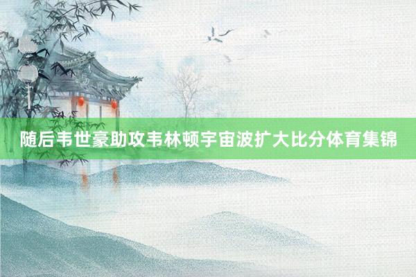 随后韦世豪助攻韦林顿宇宙波扩大比分体育集锦
