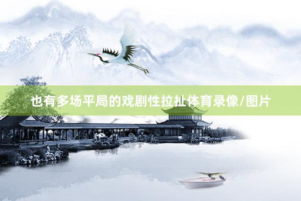 也有多场平局的戏剧性拉扯体育录像/图片