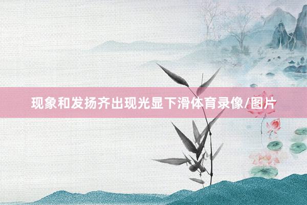 现象和发扬齐出现光显下滑体育录像/图片