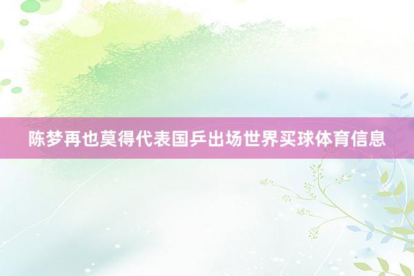 陈梦再也莫得代表国乒出场世界买球体育信息