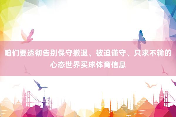 咱们要透彻告别保守撤退、被迫谨守、只求不输的心态世界买球体育信息