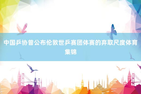 中国乒协曾公布伦敦世乒赛团体赛的弃取尺度体育集锦
