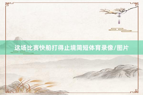 这场比赛快船打得止境简短体育录像/图片