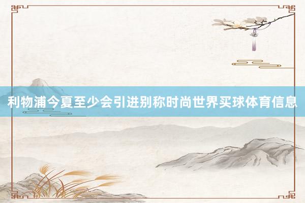 利物浦今夏至少会引进别称时尚世界买球体育信息