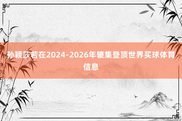 孙颖莎若在2024-2026年辘集登顶世界买球体育信息