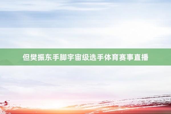 但樊振东手脚宇宙级选手体育赛事直播