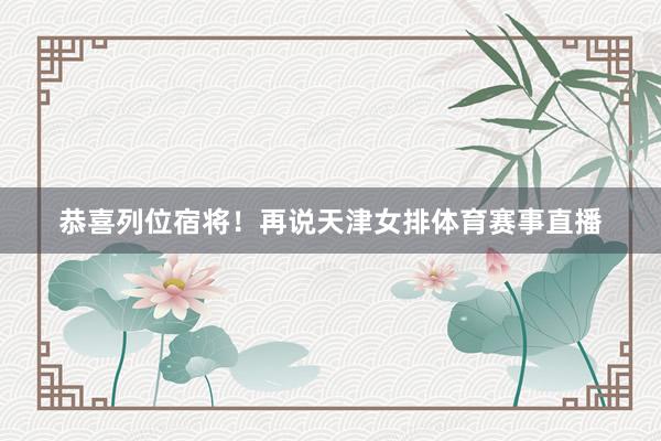 恭喜列位宿将！　　再说天津女排体育赛事直播
