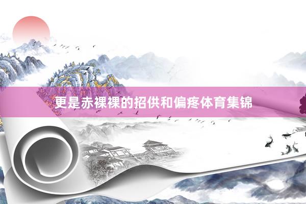 更是赤裸裸的招供和偏疼体育集锦
