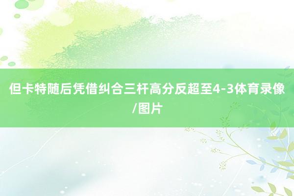 但卡特随后凭借纠合三杆高分反超至4-3体育录像/图片