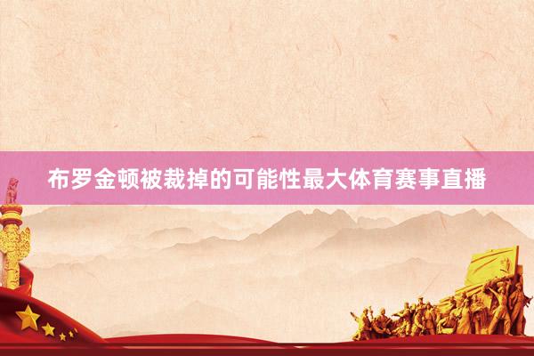 布罗金顿被裁掉的可能性最大体育赛事直播