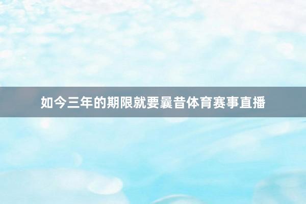如今三年的期限就要曩昔体育赛事直播