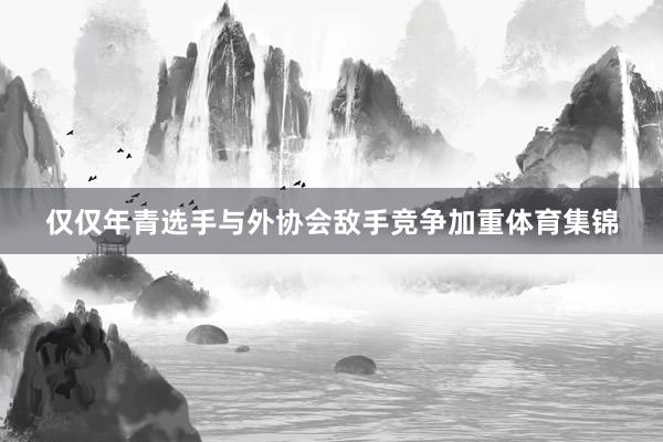 仅仅年青选手与外协会敌手竞争加重体育集锦