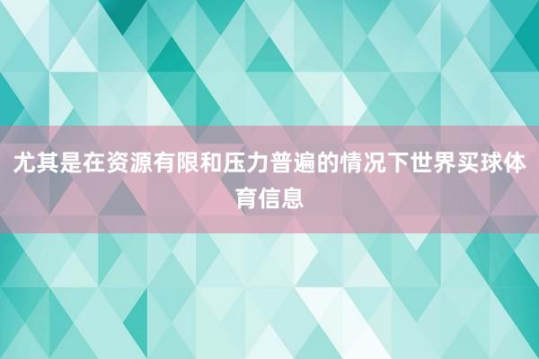 尤其是在资源有限和压力普遍的情况下世界买球体育信息