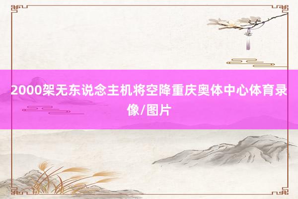 2000架无东说念主机将空降重庆奥体中心体育录像/图片