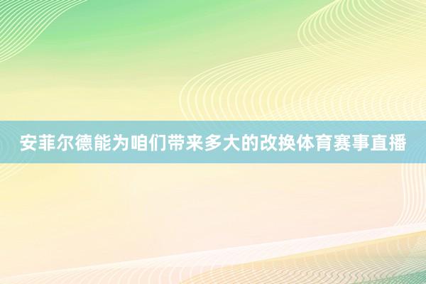 安菲尔德能为咱们带来多大的改换体育赛事直播