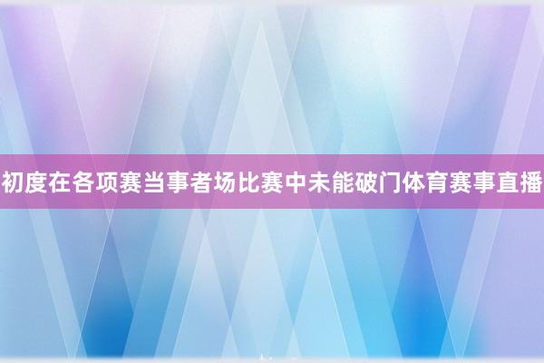 初度在各项赛当事者场比赛中未能破门体育赛事直播