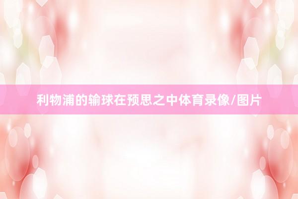 利物浦的输球在预思之中体育录像/图片
