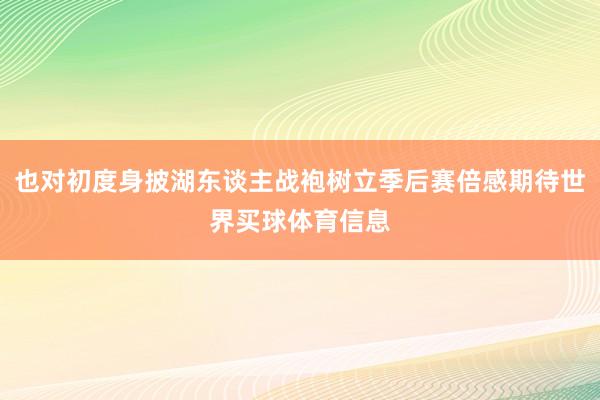 也对初度身披湖东谈主战袍树立季后赛倍感期待世界买球体育信息