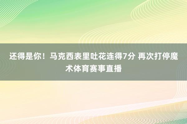 还得是你！马克西表里吐花连得7分 再次打停魔术体育赛事直播
