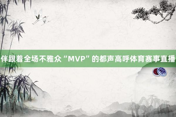 伴跟着全场不雅众“MVP”的都声高呼体育赛事直播
