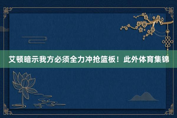 艾顿暗示我方必须全力冲抢篮板!此外体育集锦