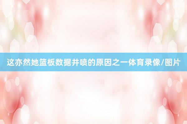 这亦然她篮板数据井喷的原因之一体育录像/图片