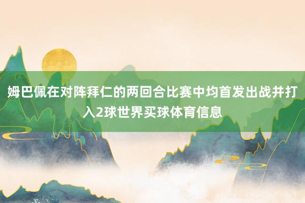 姆巴佩在对阵拜仁的两回合比赛中均首发出战并打入2球世界买球体育信息