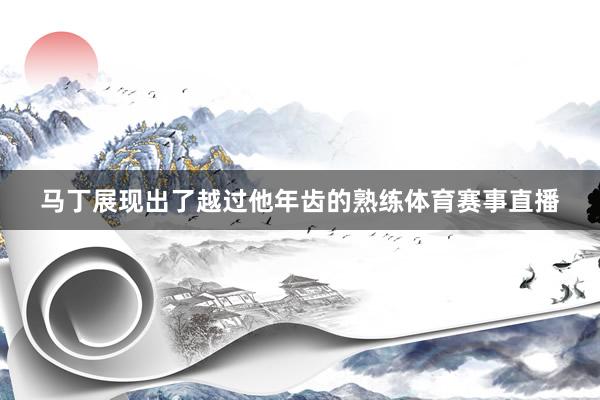 马丁展现出了越过他年齿的熟练体育赛事直播