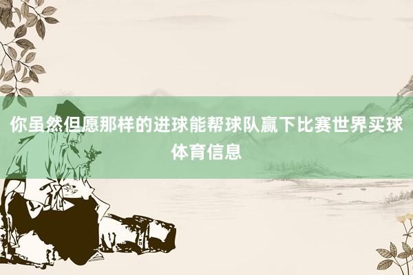 你虽然但愿那样的进球能帮球队赢下比赛世界买球体育信息