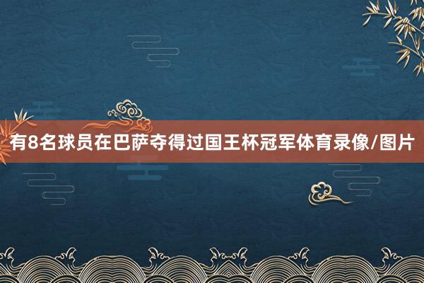 有8名球员在巴萨夺得过国王杯冠军体育录像/图片