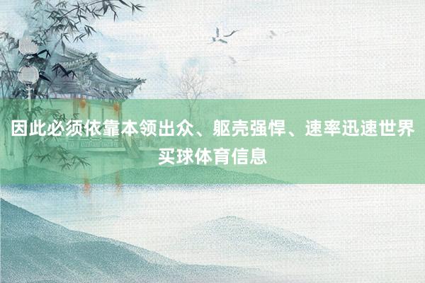 因此必须依靠本领出众、躯壳强悍、速率迅速世界买球体育信息