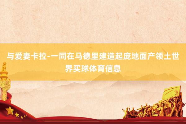 与爱妻卡拉-一同在马德里建造起庞地面产领土世界买球体育信息