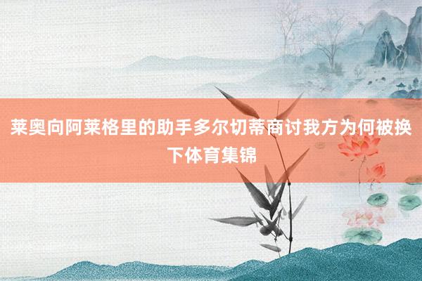 莱奥向阿莱格里的助手多尔切蒂商讨我方为何被换下体育集锦