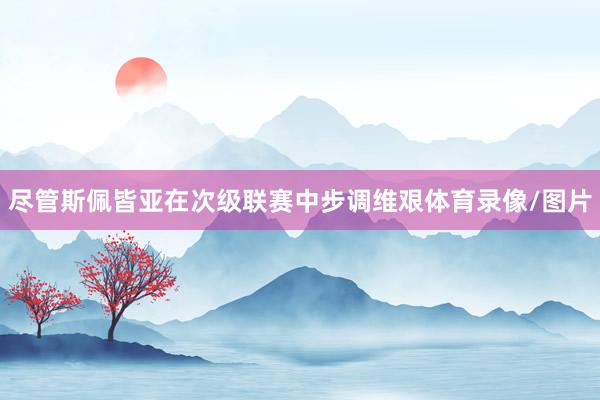 尽管斯佩皆亚在次级联赛中步调维艰体育录像/图片