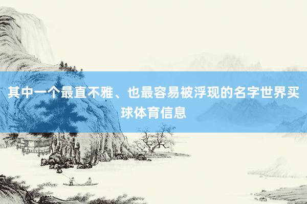 其中一个最直不雅、也最容易被浮现的名字世界买球体育信息