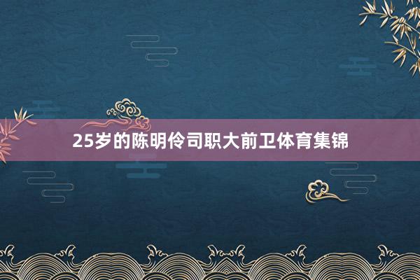 25岁的陈明伶司职大前卫体育集锦