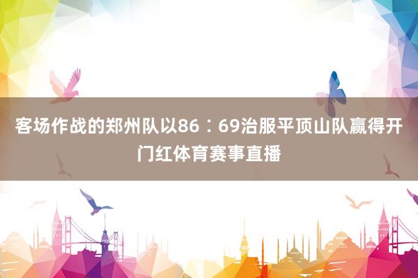 客场作战的郑州队以86∶69治服平顶山队赢得开门红体育赛事直播